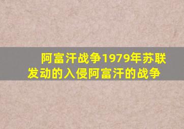 阿富汗战争(1979年苏联发动的入侵阿富汗的战争) 