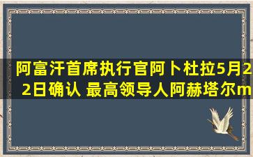 阿富汗首席执行官阿卜杜拉5月22日确认,( )最高领导人阿赫塔尔·...