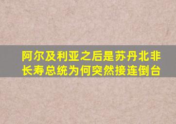 阿尔及利亚之后是苏丹,北非长寿总统为何突然接连倒台