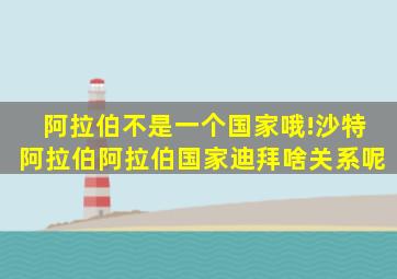 阿拉伯不是一个国家哦!沙特阿拉伯,阿拉伯国家,迪拜啥关系呢