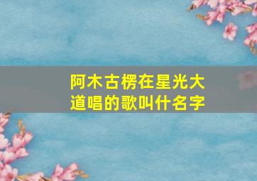 阿木古楞在星光大道唱的歌叫什名字