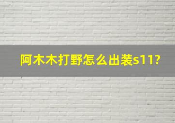 阿木木打野怎么出装s11?