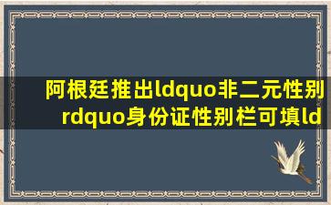 阿根廷推出“非二元性别”身份证,性别栏可填“X”