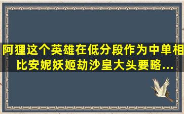 阿狸这个英雄在低分段作为中单相比安妮、妖姬、劫、沙皇、大头要略...