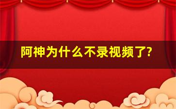 阿神为什么不录视频了?