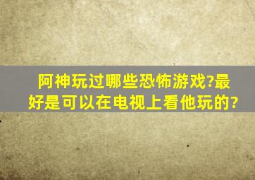 阿神玩过哪些恐怖游戏?最好是可以在电视上看他玩的?