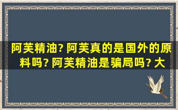 阿芙精油? 阿芙真的是国外的原料吗? 阿芙精油是骗局吗? 大家踊跃...