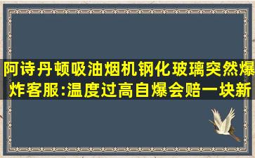 阿诗丹顿吸油烟机钢化玻璃突然爆炸,客服:温度过高自爆,会赔一块新...