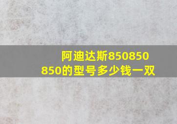 阿迪达斯850850850的型号多少钱一双