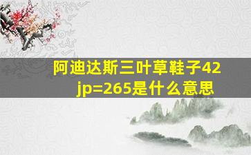 阿迪达斯三叶草鞋子42jp=265是什么意思