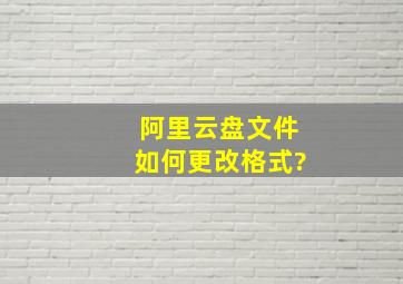 阿里云盘文件如何更改格式?