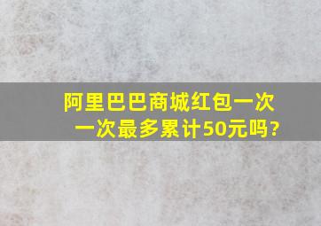 阿里巴巴商城,红包一次一次最多累计50元吗?