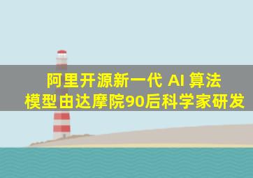 阿里开源新一代 AI 算法模型,由达摩院90后科学家研发