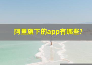 阿里旗下的app有哪些?