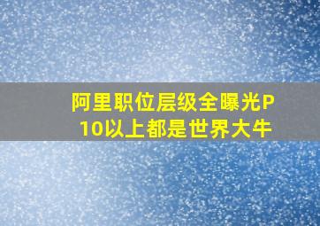 阿里职位层级全曝光,P10以上都是世界大牛