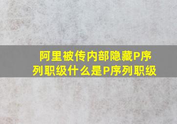 阿里被传内部隐藏P序列职级什么是P序列职级(