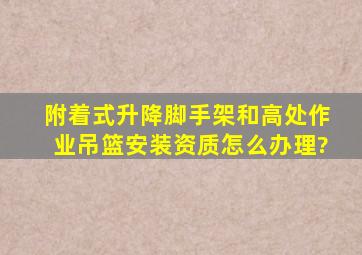 附着式升降脚手架和高处作业吊篮安装资质怎么办理?