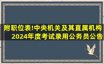 附职位表!中央机关及其直属机构2024年度考试录用公务员公告