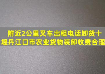 附近2公里叉车出租电话卸货十堰丹江口市农业货物装卸收费合理