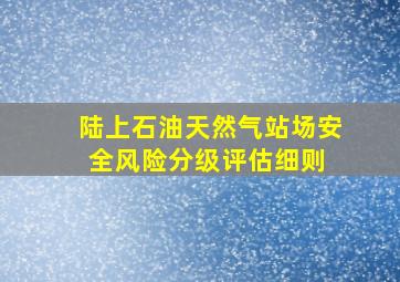 陆上石油天然气站场安全风险分级评估细则 