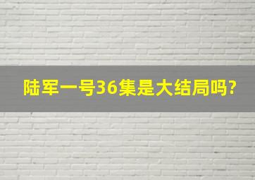 陆军一号36集是大结局吗?