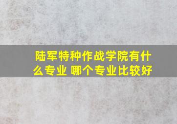 陆军特种作战学院有什么专业 哪个专业比较好