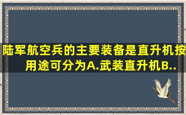 陆军航空兵的主要装备是直升机,按用途可分为()。A.武装直升机B...