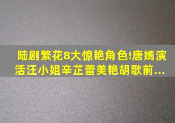 陆剧《繁花》8大惊艳角色!唐嫣演活汪小姐,辛芷蕾美艳,「胡歌前...