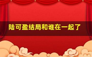 陆可盈结局和谁在一起了