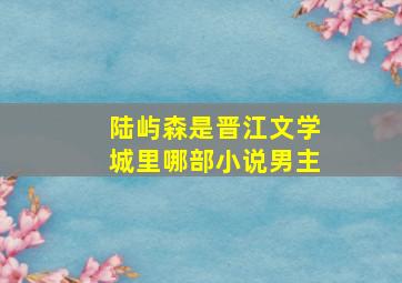 陆屿森是晋江文学城里哪部小说男主