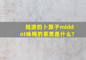 陆游的《卜算子·咏梅》的意思是什么?