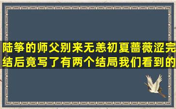 陆筝的师父别来无恙(初夏蔷薇涩)完结后竟写了有两个结局,我们看到的...