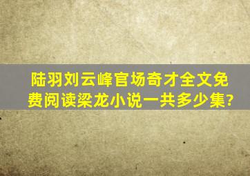 陆羽刘云峰官场奇才全文免费阅读梁龙小说一共多少集?