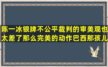 陈一冰银牌不公平,裁判的审美观也太差了,那么完美的动作,巴西那孩儿...