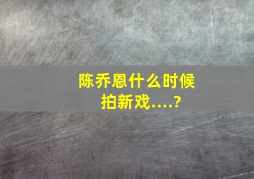 陈乔恩什么时候拍新戏....?