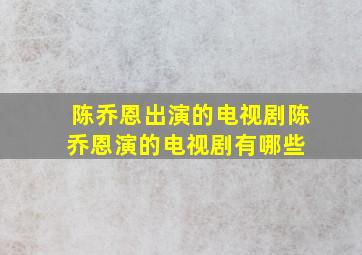 陈乔恩出演的电视剧陈乔恩演的电视剧有哪些 