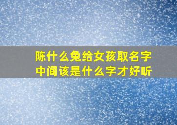 陈什么兔给女孩取名字中间该是什么字才好听