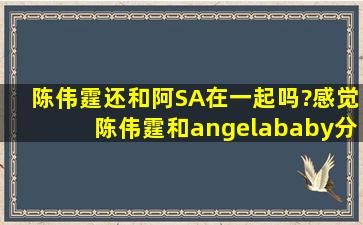 陈伟霆还和阿SA在一起吗?感觉陈伟霆和angelababy分开挺可惜,在...