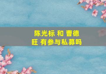 陈光标 和 曹德旺 有参与私募吗