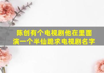 陈创有个电视剧他在里面演一个半仙跪求电视剧名字