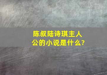 陈叔陆诗琪主人公的小说是什么?