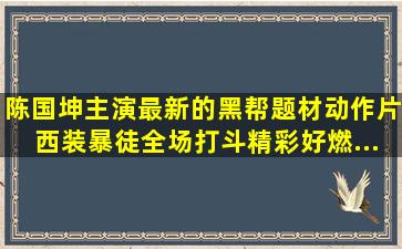 陈国坤主演最新的黑帮题材动作片《西装暴徒》,全场打斗精彩好燃...