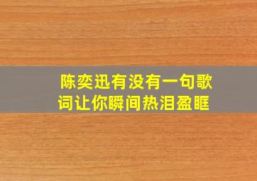 陈奕迅有没有一句歌词让你瞬间热泪盈眶 