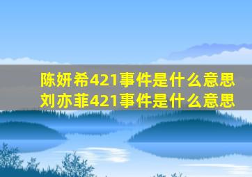 陈妍希421事件是什么意思,刘亦菲421事件是什么意思