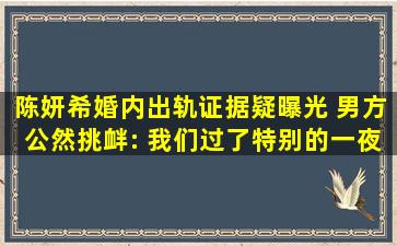 陈妍希婚内出轨证据疑曝光, 男方公然挑衅: 我们过了特别的一夜...