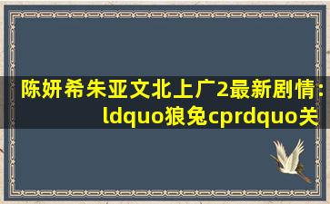 陈妍希朱亚文《北上广2》最新剧情:“狼兔cp”关系走向如何