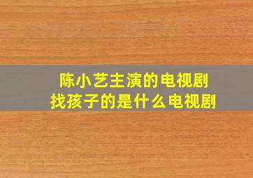 陈小艺主演的电视剧找孩子的是什么电视剧