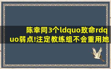 陈幸同3个“致命”弱点!注定教练组不会重用她,终究害了自己