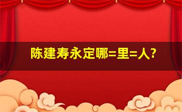 陈建寿永定哪=里=人?