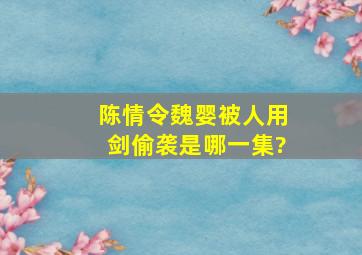 陈情令魏婴被人用剑偷袭是哪一集?